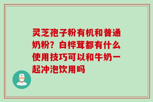 灵芝孢子粉有机和普通奶粉？白桦茸都有什么使用技巧可以和牛奶一起冲泡饮用吗