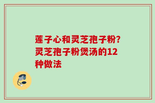 莲子心和灵芝孢子粉？灵芝孢子粉煲汤的12种做法