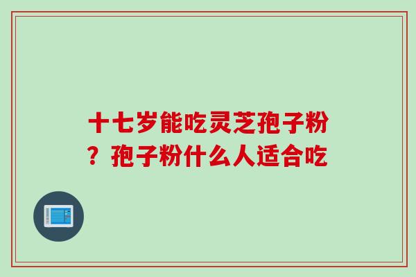 十七岁能吃灵芝孢子粉？孢子粉什么人适合吃