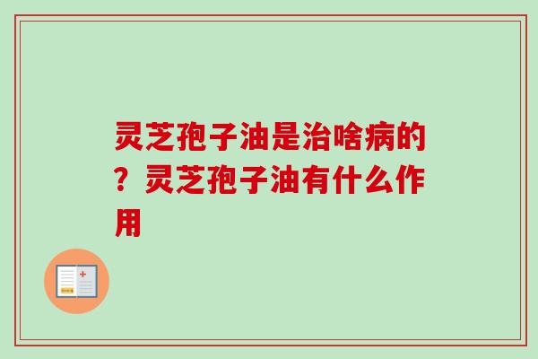 灵芝孢子油是治啥病的？灵芝孢子油有什么作用