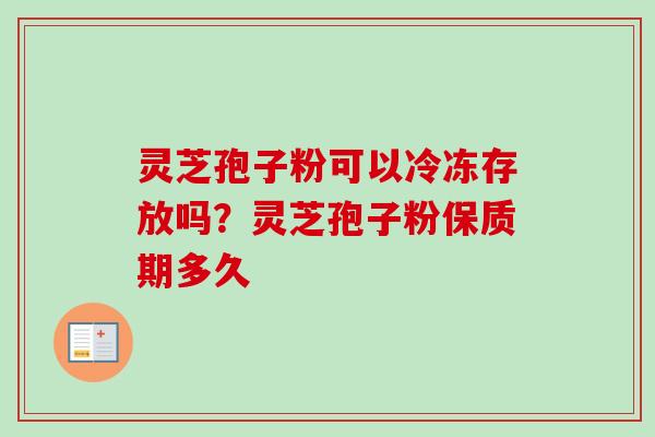 灵芝孢子粉可以冷冻存放吗？灵芝孢子粉保质期多久