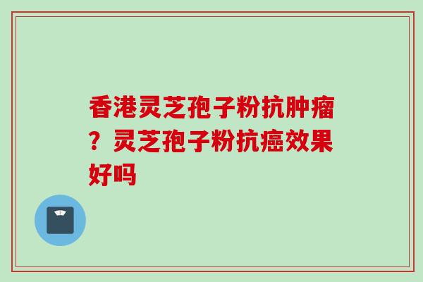 香港灵芝孢子粉抗肿瘤？灵芝孢子粉抗癌效果好吗