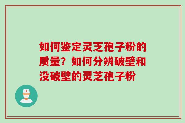 如何鉴定灵芝孢子粉的质量？如何分辨破壁和没破壁的灵芝孢子粉