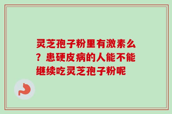灵芝孢子粉里有激素么？患硬皮病的人能不能继续吃灵芝孢子粉呢