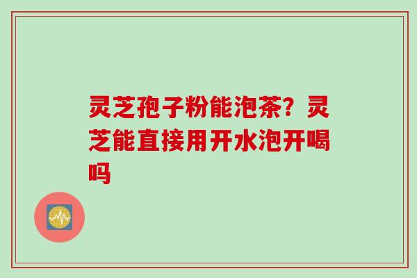 灵芝孢子粉能泡茶？灵芝能直接用开水泡开喝吗