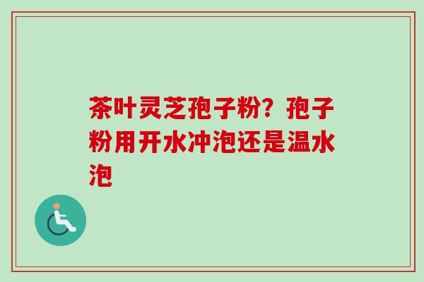 茶叶灵芝孢子粉？孢子粉用开水冲泡还是温水泡