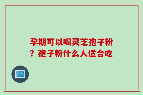 孕期可以喝灵芝孢子粉？孢子粉什么人适合吃