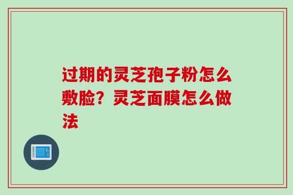 过期的灵芝孢子粉怎么敷脸？灵芝面膜怎么做法