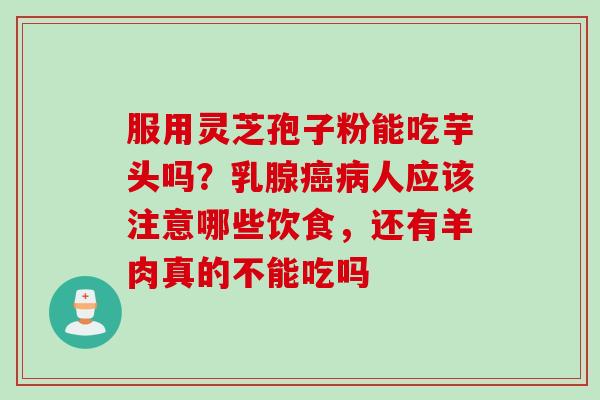 服用灵芝孢子粉能吃芋头吗？乳腺癌病人应该注意哪些饮食，还有羊肉真的不能吃吗