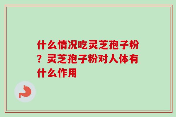 什么情况吃灵芝孢子粉？灵芝孢子粉对人体有什么作用