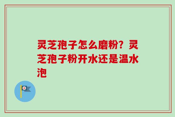 灵芝孢子怎么磨粉？灵芝孢子粉开水还是温水泡