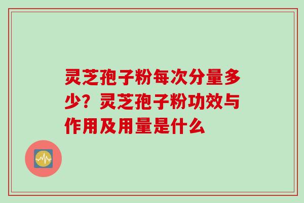 灵芝孢子粉每次分量多少？灵芝孢子粉功效与作用及用量是什么