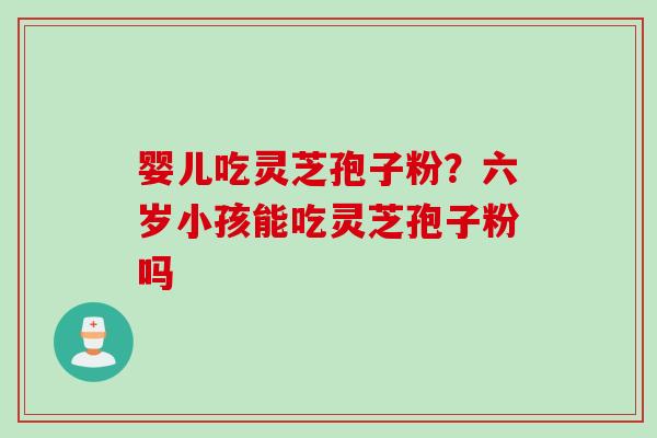 婴儿吃灵芝孢子粉？六岁小孩能吃灵芝孢子粉吗