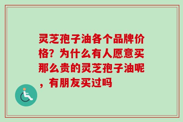 灵芝孢子油各个品牌价格？为什么有人愿意买那么贵的灵芝孢子油呢，有朋友买过吗
