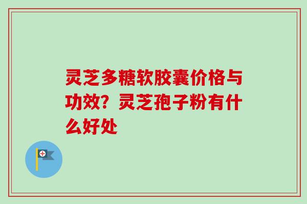 灵芝多糖软胶囊价格与功效？灵芝孢子粉有什么好处