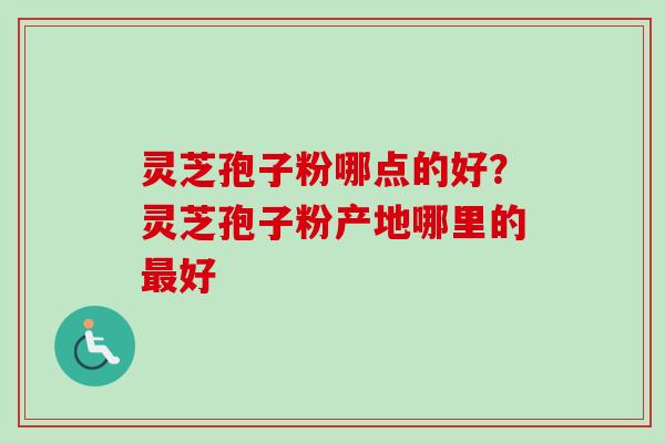 灵芝孢子粉哪点的好？灵芝孢子粉产地哪里的最好