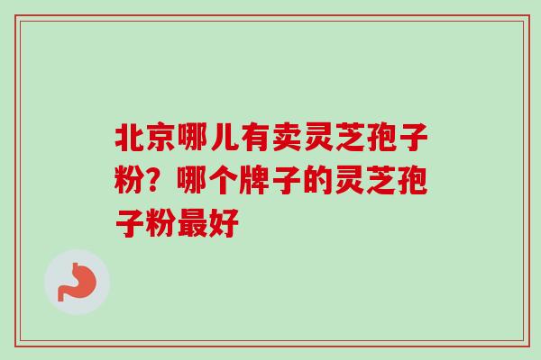 北京哪儿有卖灵芝孢子粉?哪个牌子的灵芝孢子粉好 北京哪儿有卖灵芝孢子粉?哪个牌子的灵芝孢子粉好