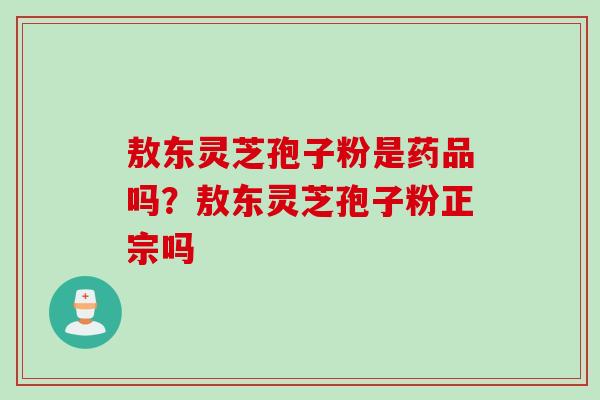 敖东灵芝孢子粉是药品吗？敖东灵芝孢子粉正宗吗