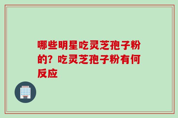 哪些明星吃灵芝孢子粉的?吃灵芝孢子粉有何反应 哪些明星吃灵芝孢子粉的?吃灵芝孢子粉有何反应