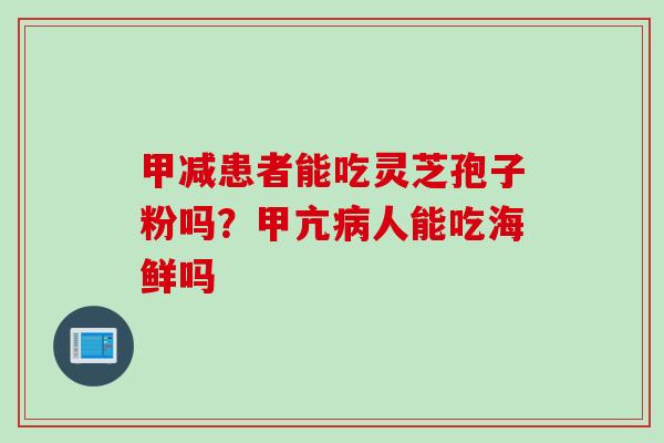甲减患者能吃灵芝孢子粉吗？甲亢病人能吃海鲜吗