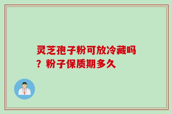灵芝孢子粉可放冷藏吗？粉子保质期多久