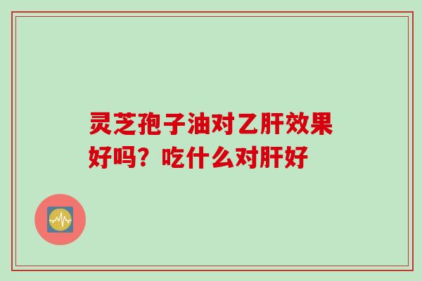 灵芝孢子油对乙肝效果好吗？吃什么对肝好