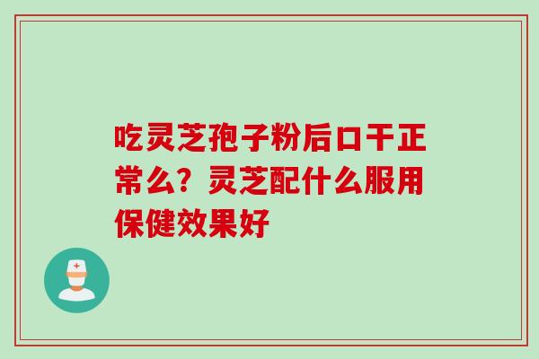 吃灵芝孢子粉后口干正常么？灵芝配什么服用保健效果好