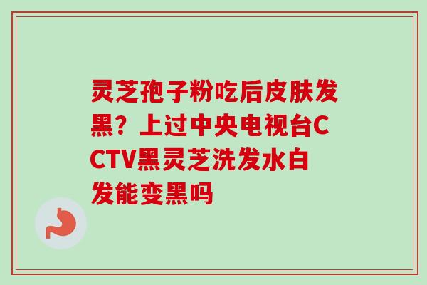灵芝孢子粉吃后皮肤发黑？上过中央电视台CCTV黑灵芝洗发水白发能变黑吗