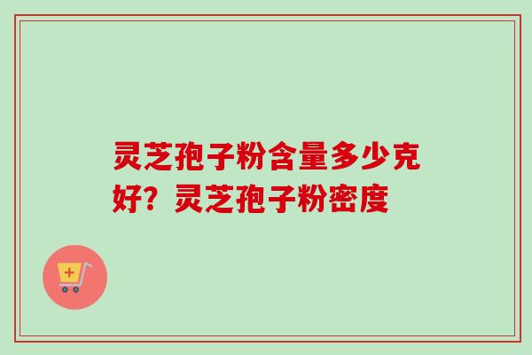 灵芝孢子粉含量多少克好？灵芝孢子粉密度