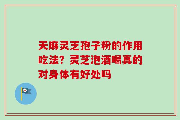 天麻灵芝孢子粉的作用吃法？灵芝泡酒喝真的对身体有好处吗