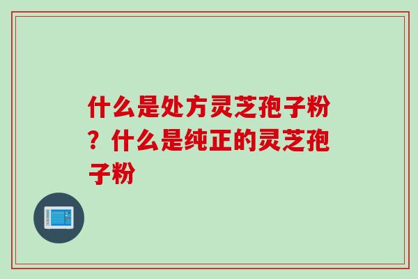 什么是处方灵芝孢子粉？什么是纯正的灵芝孢子粉