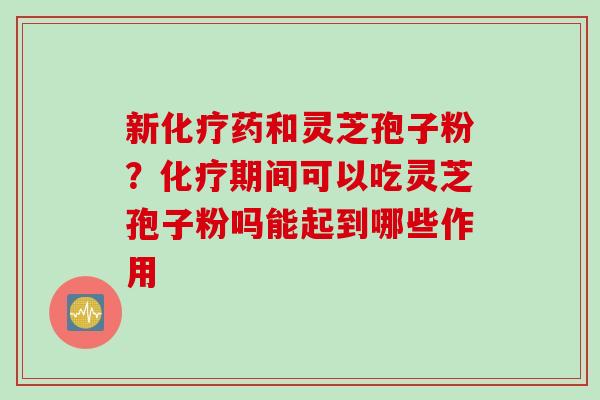 新化疗药和灵芝孢子粉？化疗期间可以吃灵芝孢子粉吗能起到哪些作用