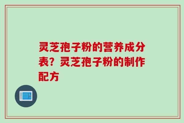 灵芝孢子粉的营养成分表？灵芝孢子粉的制作配方