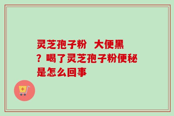 灵芝孢子粉  大便黑？喝了灵芝孢子粉便秘是怎么回事