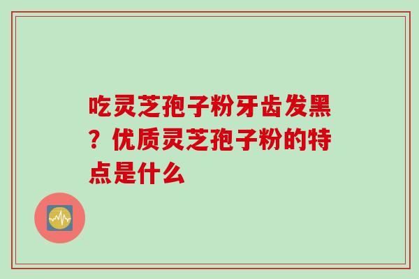 吃灵芝孢子粉牙齿发黑？优质灵芝孢子粉的特点是什么