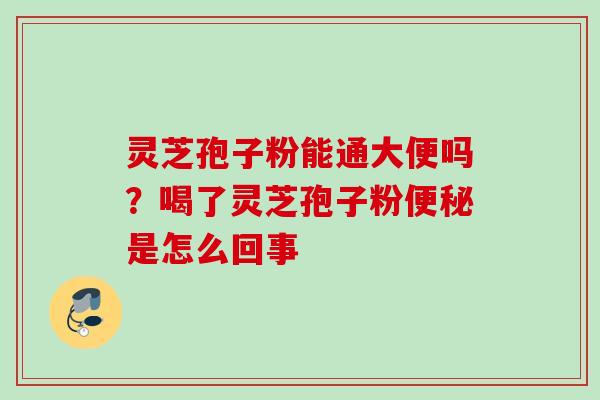 灵芝孢子粉能通大便吗？喝了灵芝孢子粉便秘是怎么回事