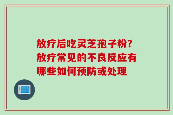 放疗后吃灵芝孢子粉？放疗常见的不良反应有哪些如何预防或处理