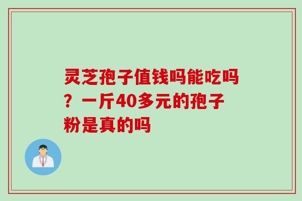 灵芝孢子值钱吗能吃吗？一斤40多元的孢子粉是真的吗