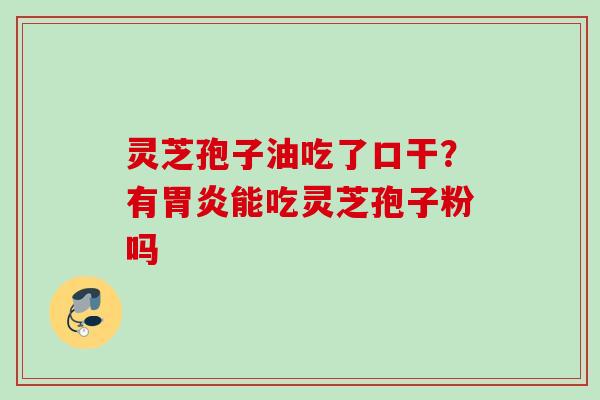 灵芝孢子油吃了口干？有胃炎能吃灵芝孢子粉吗
