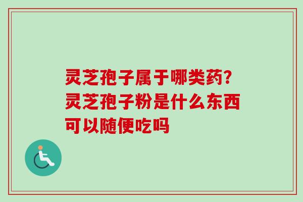 灵芝孢子属于哪类药？灵芝孢子粉是什么东西可以随便吃吗