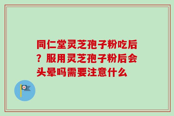 同仁堂灵芝孢子粉吃后？服用灵芝孢子粉后会头晕吗需要注意什么