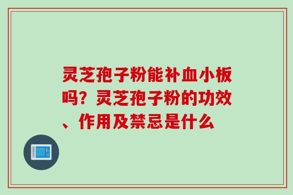灵芝孢子粉能补血小板吗？灵芝孢子粉的功效、作用及禁忌是什么