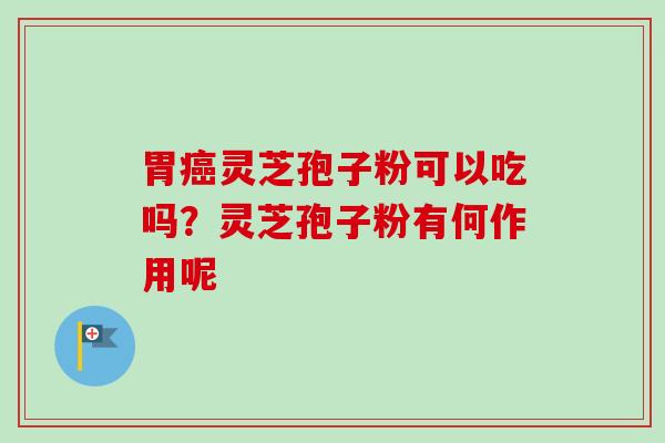 胃癌灵芝孢子粉可以吃吗？灵芝孢子粉有何作用呢