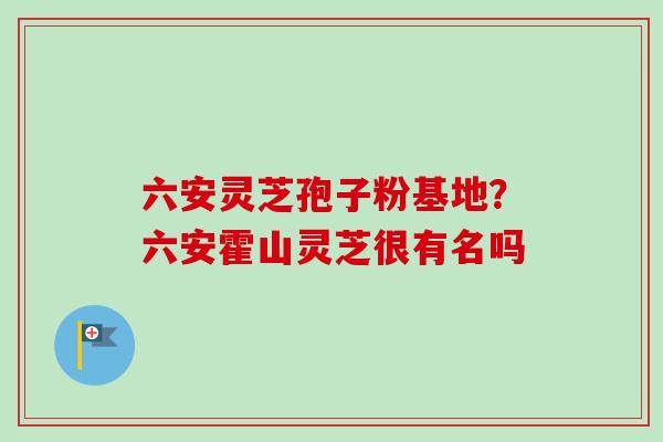 六安灵芝孢子粉基地？六安霍山灵芝很有名吗