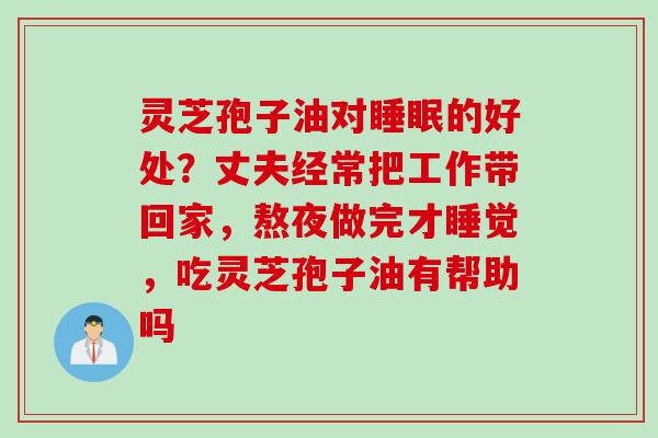 灵芝孢子油对睡眠的好处？丈夫经常把工作带回家，熬夜做完才睡觉，吃灵芝孢子油有帮助吗