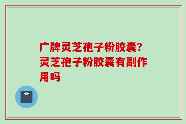广牌灵芝孢子粉胶囊？灵芝孢子粉胶囊有副作用吗