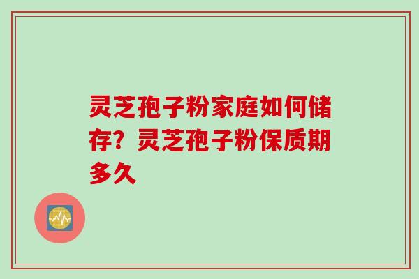 灵芝孢子粉家庭如何储存？灵芝孢子粉保质期多久