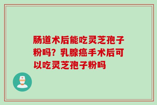 肠道术后能吃灵芝孢子粉吗？乳腺癌手术后可以吃灵芝孢子粉吗