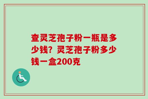 查灵芝孢子粉一瓶是多少钱？灵芝孢子粉多少钱一盒200克