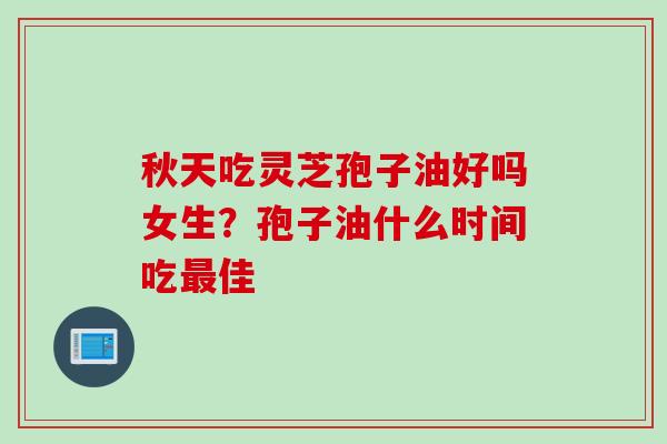 秋天吃灵芝孢子油好吗女生？孢子油什么时间吃最佳